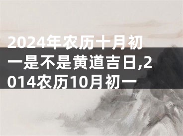 2024年农历十月初一是不是黄道吉日,2014农历10月初一