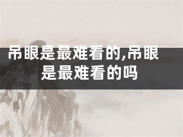 吊眼是最难看的,吊眼是最难看的吗