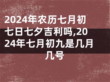 2024年农历七月初七日七夕吉利吗,2024年七月初九是几月几号