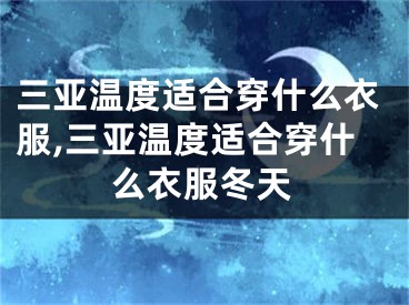 三亚温度适合穿什么衣服,三亚温度适合穿什么衣服冬天
