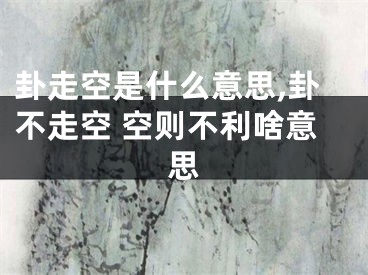 卦走空是什么意思,卦不走空 空则不利啥意思