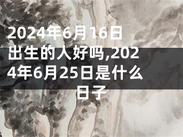 2024年6月16日出生的人好吗,2024年6月25日是什么日子