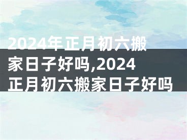 2024年正月初六搬家日子好吗,2024正月初六搬家日子好吗