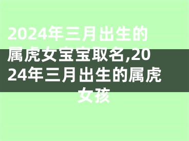 2024年三月出生的属虎女宝宝取名,2024年三月出生的属虎女孩