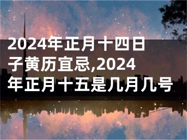 2024年正月十四日子黄历宜忌,2024年正月十五是几月几号
