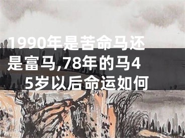 1990年是苦命马还是富马,78年的马45岁以后命运如何