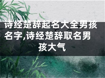诗经楚辞起名大全男孩名字,诗经楚辞取名男孩大气