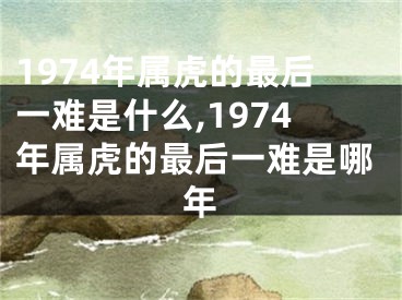 1974年属虎的最后一难是什么,1974年属虎的最后一难是哪年