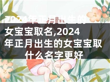 2024年正月出生的女宝宝取名,2024年正月出生的女宝宝取什么名字更好