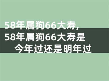 58年属狗66大寿,58年属狗66大寿是今年过还是明年过
