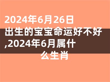 2024年6月26日出生的宝宝命运好不好,2024年6月属什么生肖
