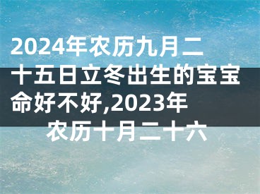 2024年农历九月二十五日立冬出生的宝宝命好不好,2023年农历十月二十六