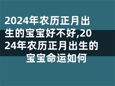 2024年农历正月出生的宝宝好不好,2024年农历正月出生的宝宝命运如何