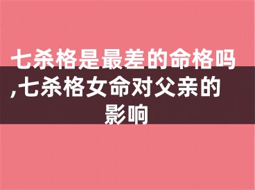七杀格是最差的命格吗,七杀格女命对父亲的影响