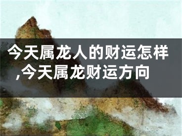 今天属龙人的财运怎样,今天属龙财运方向