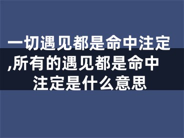 一切遇见都是命中注定,所有的遇见都是命中注定是什么意思