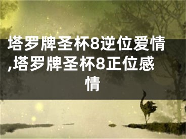 塔罗牌圣杯8逆位爱情,塔罗牌圣杯8正位感情