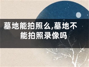 墓地能拍照么,墓地不能拍照录像吗