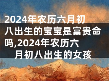2024年农历六月初八出生的宝宝是富贵命吗,2024年农历六月初八出生的女孩