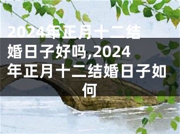 2024年正月十二结婚日子好吗,2024年正月十二结婚日子如何