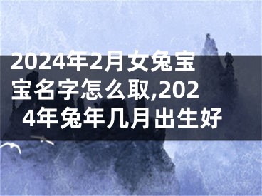 2024年2月女兔宝宝名字怎么取,2024年兔年几月出生好