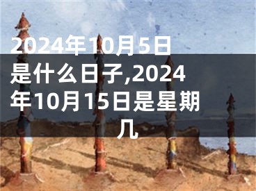 2024年10月5日是什么日子,2024年10月15日是星期几