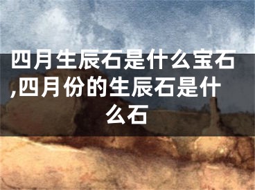 四月生辰石是什么宝石,四月份的生辰石是什么石