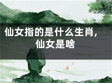 仙女指的是什么生肖,仙女是啥