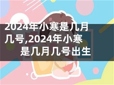 2024年小寒是几月几号,2024年小寒是几月几号出生