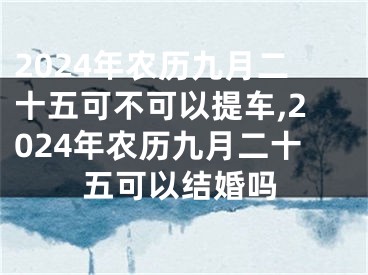 2024年农历九月二十五可不可以提车,2024年农历九月二十五可以结婚吗