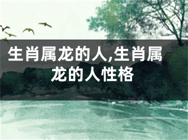 生肖属龙的人,生肖属龙的人性格