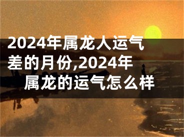 2024年属龙人运气差的月份,2024年属龙的运气怎么样