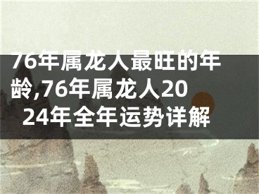 76年属龙人最旺的年龄,76年属龙人2024年全年运势详解