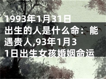 1993年1月31日出生的人是什么命：能遇贵人,93年1月31日出生女孩婚姻命运
