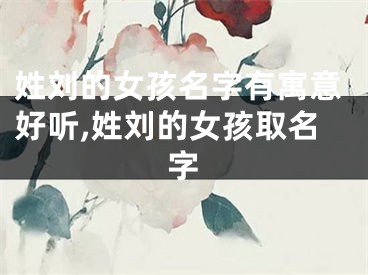 姓刘的女孩名字有寓意好听,姓刘的女孩取名字