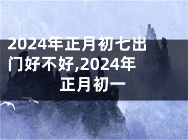 2024年正月初七出门好不好,2024年正月初一
