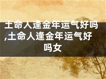 土命人逢金年运气好吗,土命人逢金年运气好吗女