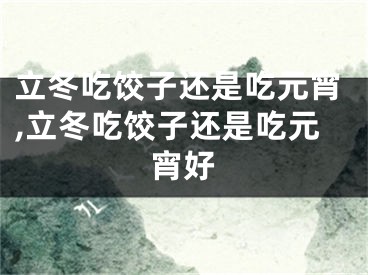 立冬吃饺子还是吃元宵,立冬吃饺子还是吃元宵好