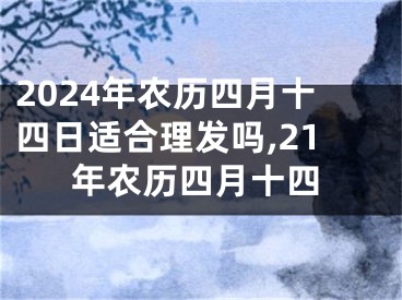 2024年农历四月十四日适合理发吗,21年农历四月十四