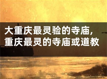 大重庆最灵验的寺庙,重庆最灵的寺庙或道教