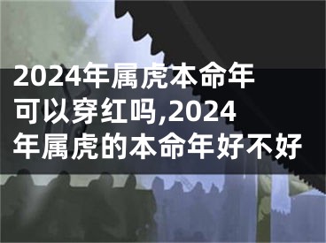 2024年属虎本命年可以穿红吗,2024年属虎的本命年好不好