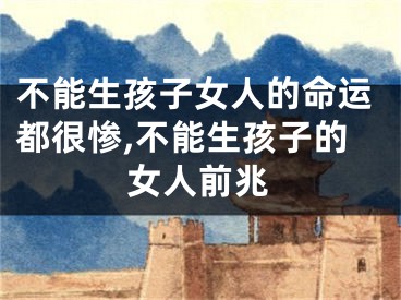 不能生孩子女人的命运都很惨,不能生孩子的女人前兆