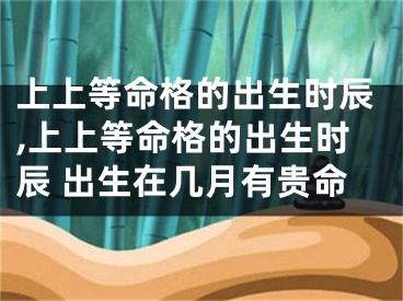 上上等命格的出生时辰,上上等命格的出生时辰 出生在几月有贵命