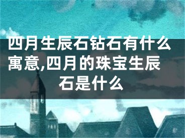 四月生辰石钻石有什么寓意,四月的珠宝生辰石是什么