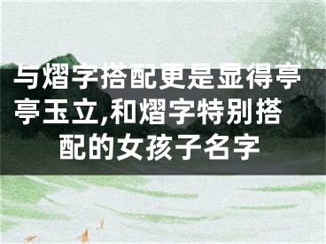 与熠字搭配更是显得亭亭玉立,和熠字特别搭配的女孩子名字