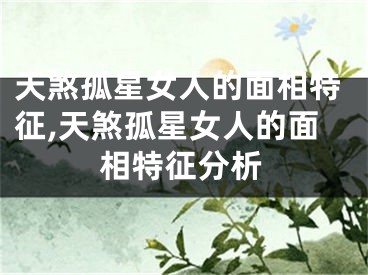 天煞孤星女人的面相特征,天煞孤星女人的面相特征分析