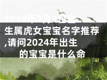 2024年2月1日出生属虎女宝宝名字推荐,请问2024年出生的宝宝是什么命
