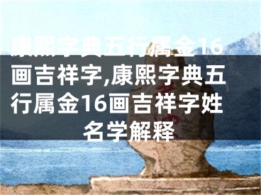 康熙字典五行属金16画吉祥字,康熙字典五行属金16画吉祥字姓名学解释