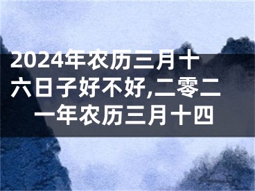 2024年农历三月十六日子好不好,二零二一年农历三月十四