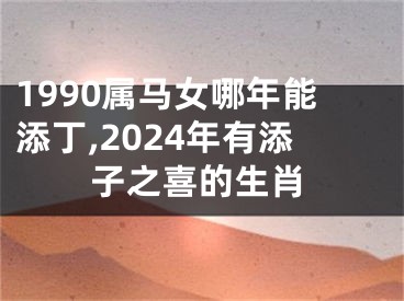 1990属马女哪年能添丁,2024年有添子之喜的生肖